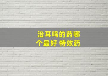 治耳鸣的药哪个最好 特效药